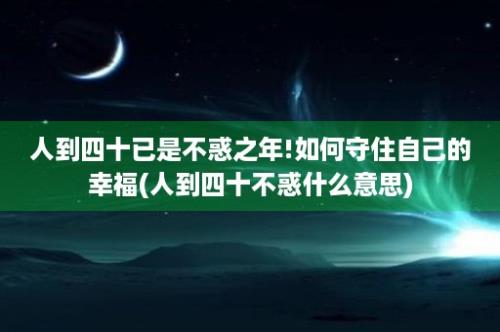 人到四十已是不惑之年!如何守住自己的幸福(人到四十不惑什么意思)