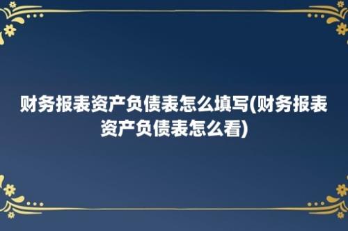 财务报表资产负债表怎么填写(财务报表资产负债表怎么看)