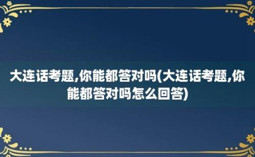 大连话考题,你能都答对吗(大连话考题,你能都答对吗怎么回答)