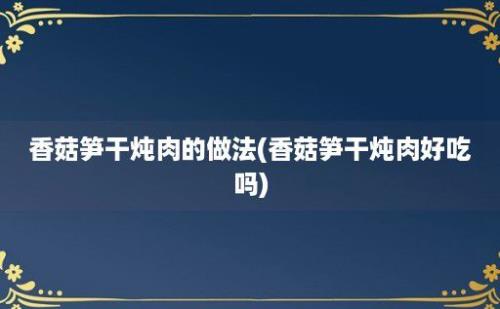 香菇笋干炖肉的做法(香菇笋干炖肉好吃吗)