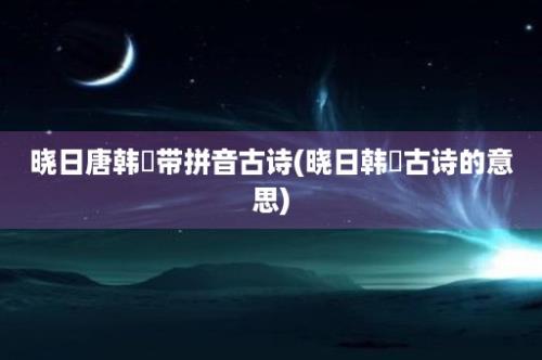 晓日唐韩偓带拼音古诗(晓日韩偓古诗的意思)