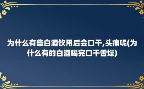 为什么有些白酒饮用后会口干,头痛呢(为什么有的白酒喝完口干舌燥)