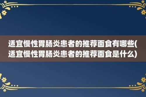 适宜慢性胃肠炎患者的推荐面食有哪些(适宜慢性胃肠炎患者的推荐面食是什么)