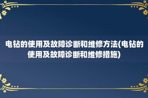 电钻的使用及故障诊断和维修方法(电钻的使用及故障诊断和维修措施)