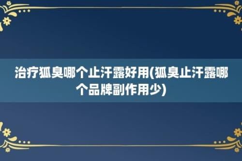 治疗狐臭哪个止汗露好用(狐臭止汗露哪个品牌副作用少)