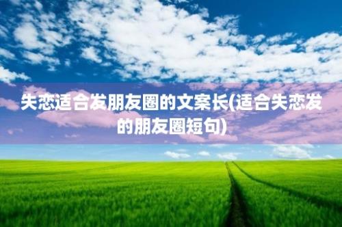 失恋适合发朋友圈的文案长(适合失恋发的朋友圈短句)