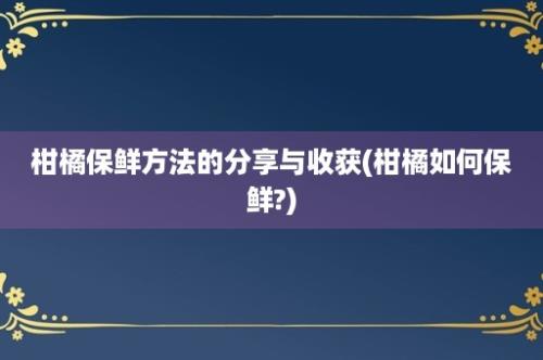 柑橘保鲜方法的分享与收获(柑橘如何保鲜?)