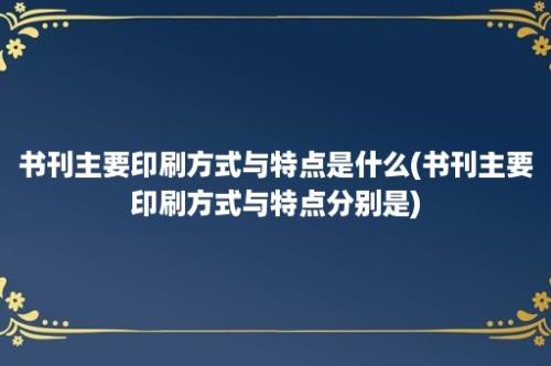 书刊主要印刷方式与特点是什么(书刊主要印刷方式与特点分别是)