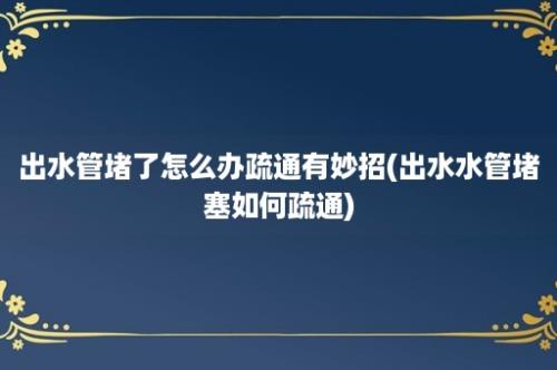 出水管堵了怎么办疏通有妙招(出水水管堵塞如何疏通)