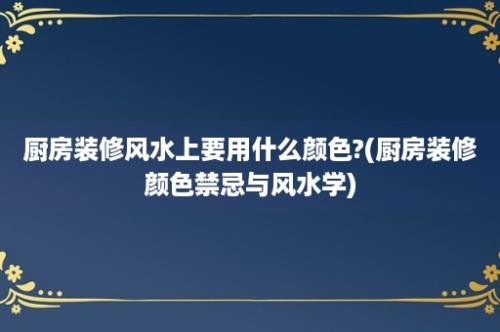 厨房装修风水上要用什么颜色?(厨房装修颜色禁忌与风水学)