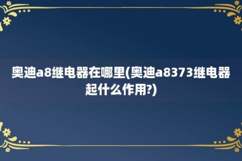 奥迪a8继电器在哪里(奥迪a8373继电器起什么作用?)