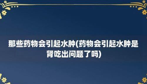 那些药物会引起水肿(药物会引起水肿是肾吃出问题了吗)