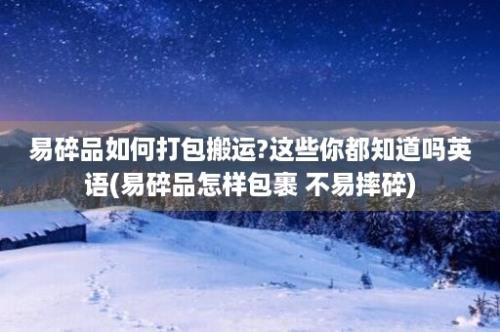 易碎品如何打包搬运?这些你都知道吗英语(易碎品怎样包裹 不易摔碎)