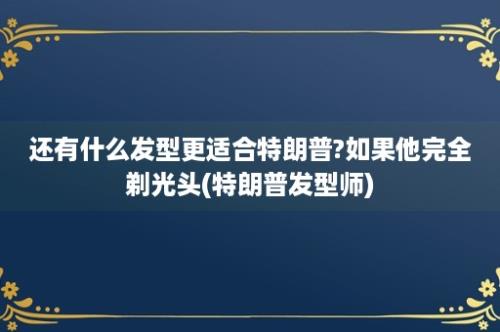 还有什么发型更适合特朗普?如果他完全剃光头(特朗普发型师)