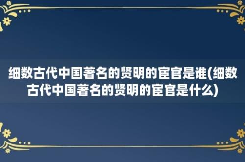 细数古代中国著名的贤明的宦官是谁(细数古代中国著名的贤明的宦官是什么)