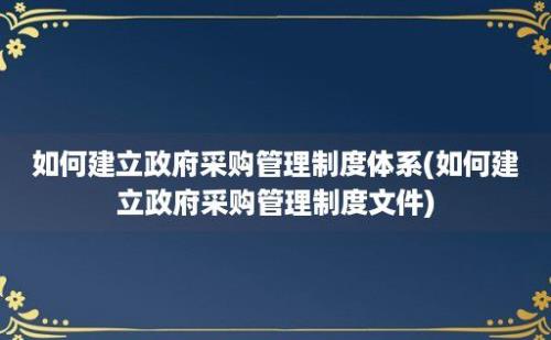 如何建立政府采购管理制度体系(如何建立政府采购管理制度文件)