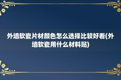 外墙软瓷片材颜色怎么选择比较好看(外墙软瓷用什么材料贴)