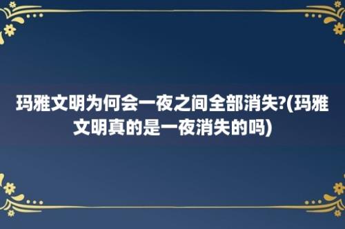 玛雅文明为何会一夜之间全部消失?(玛雅文明真的是一夜消失的吗)