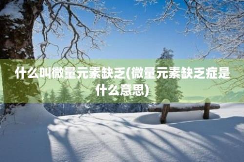 什么叫微量元素缺乏(微量元素缺乏症是什么意思)