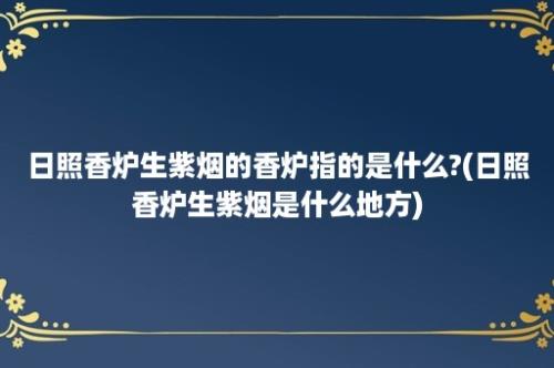 日照香炉生紫烟的香炉指的是什么?(日照香炉生紫烟是什么地方)