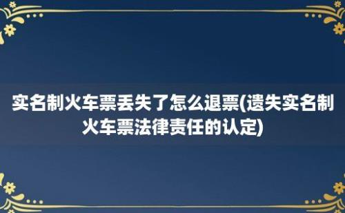 实名制火车票丢失了怎么退票(遗失实名制火车票法律责任的认定)