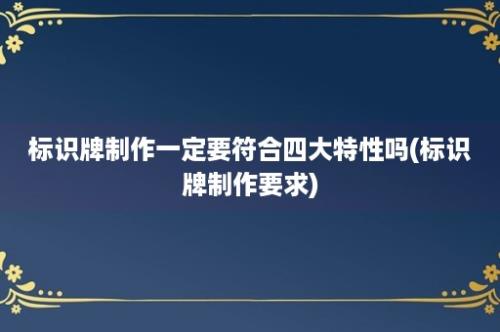 标识牌制作一定要符合四大特性吗(标识牌制作要求)