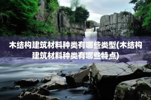 木结构建筑材料种类有哪些类型(木结构建筑材料种类有哪些特点)