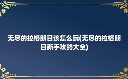 无尽的拉格朗日该怎么玩(无尽的拉格朗日新手攻略大全)