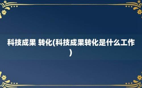 科技成果 转化(科技成果转化是什么工作)