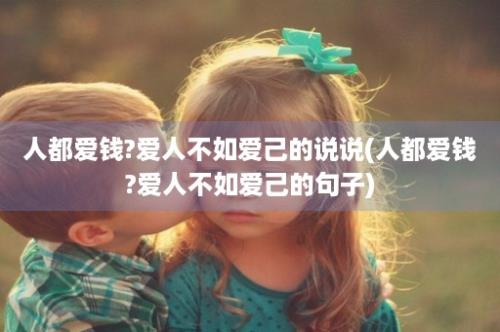 人都爱钱?爱人不如爱己的说说(人都爱钱?爱人不如爱己的句子)