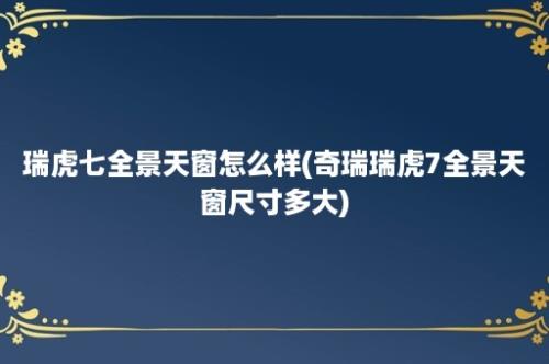 瑞虎七全景天窗怎么样(奇瑞瑞虎7全景天窗尺寸多大)