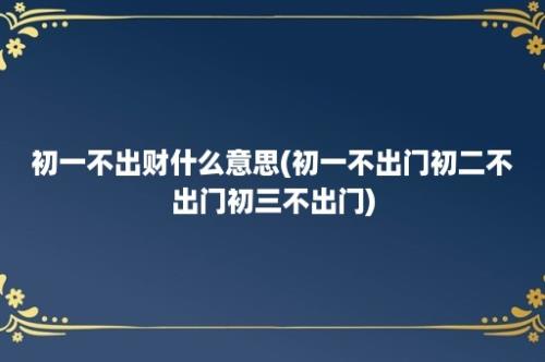 初一不出财什么意思(初一不出门初二不出门初三不出门)