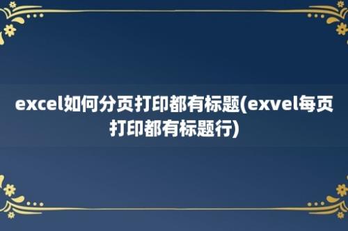 excel如何分页打印都有标题(exvel每页打印都有标题行)