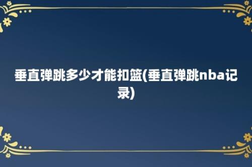 垂直弹跳多少才能扣篮(垂直弹跳nba记录)