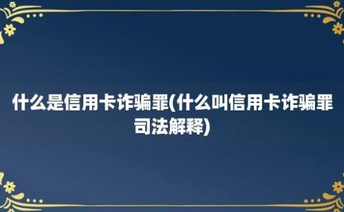 什么是信用卡诈骗罪(什么叫信用卡诈骗罪司法解释)