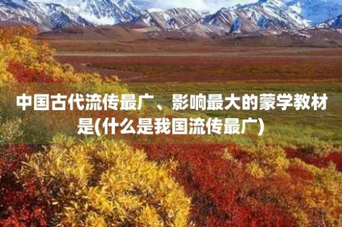 中国古代流传最广、影响最大的蒙学教材是(什么是我国流传最广)