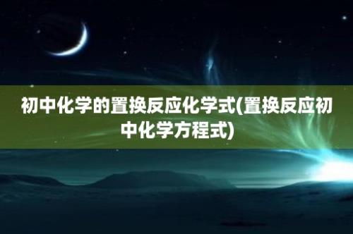 初中化学的置换反应化学式(置换反应初中化学方程式)