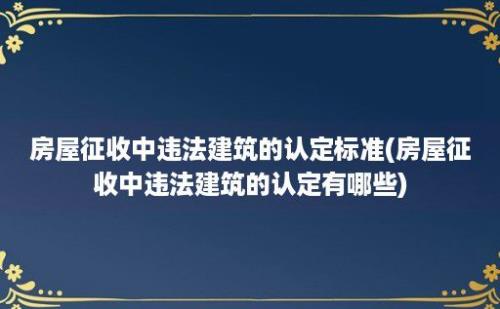 房屋征收中违法建筑的认定标准(房屋征收中违法建筑的认定有哪些)