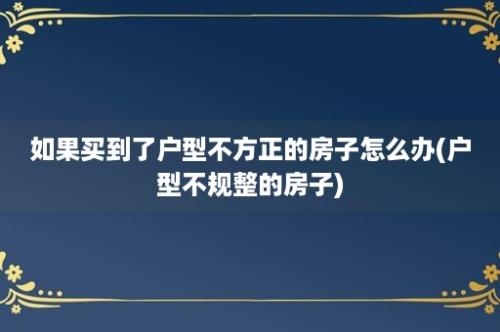 如果买到了户型不方正的房子怎么办(户型不规整的房子)