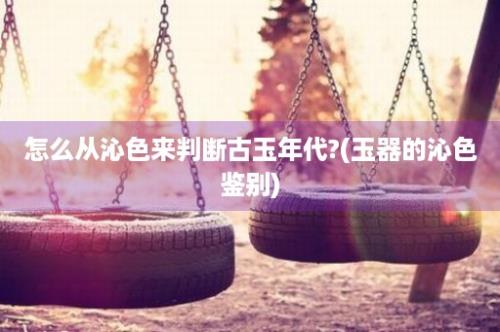 怎么从沁色来判断古玉年代?(玉器的沁色鉴别)