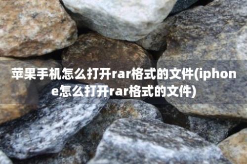 苹果手机怎么打开rar格式的文件(iphone怎么打开rar格式的文件)