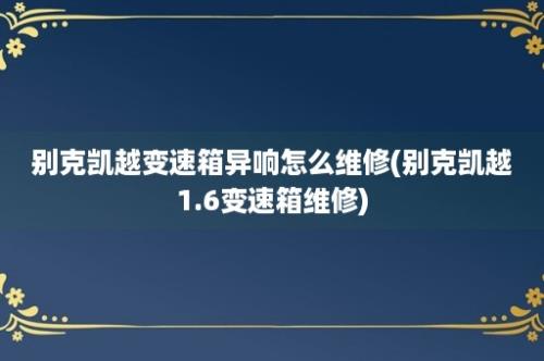 别克凯越变速箱异响怎么维修(别克凯越1.6变速箱维修)