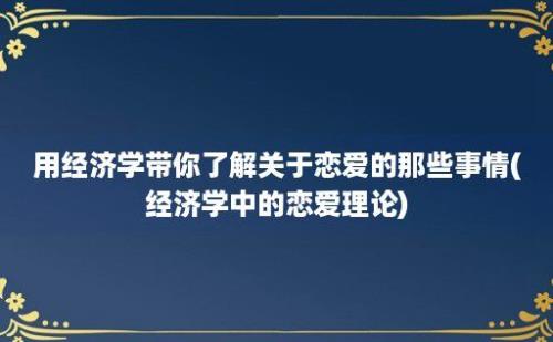 用经济学带你了解关于恋爱的那些事情(经济学中的恋爱理论)