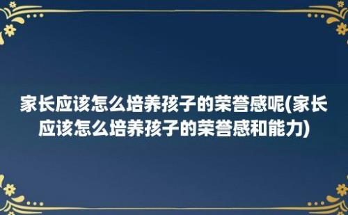 家长应该怎么培养孩子的荣誉感呢(家长应该怎么培养孩子的荣誉感和能力)