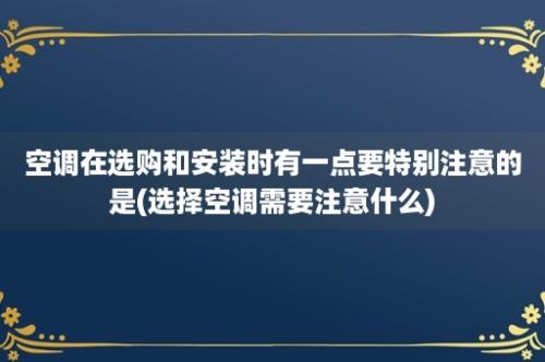 空调在选购和安装时有一点要特别注意的是(选择空调需要注意什么)