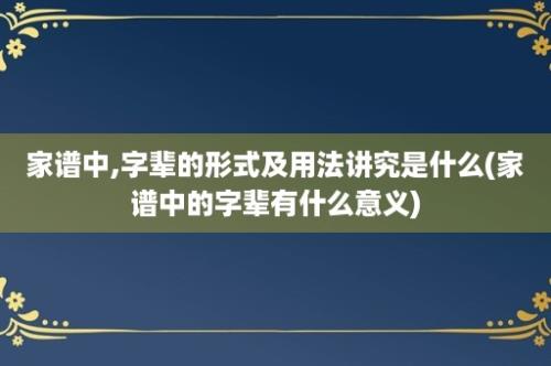 家谱中,字辈的形式及用法讲究是什么(家谱中的字辈有什么意义)