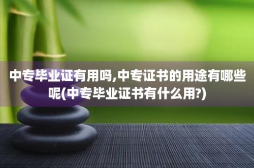 中专毕业证有用吗,中专证书的用途有哪些呢(中专毕业证书有什么用?)