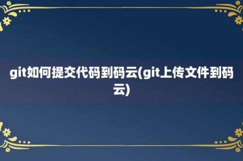 git如何提交代码到码云(git上传文件到码云)