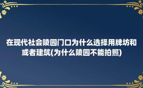 在现代社会陵园门口为什么选择用牌坊和或者建筑(为什么陵园不能拍照)