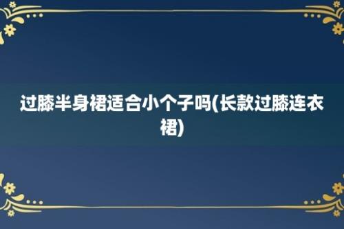 过膝半身裙适合小个子吗(长款过膝连衣裙)